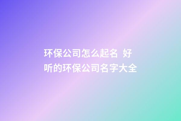 环保公司怎么起名  好听的环保公司名字大全